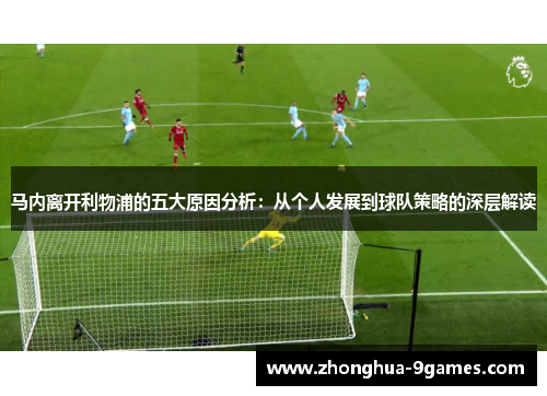 马内离开利物浦的五大原因分析:从个人发展到球队策略的深层解读 马内离开利物浦的五大原因分析:从个人发展到球队策略的深层解读