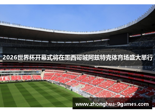 2026世界杯开幕式将在墨西哥城阿兹特克体育场盛大举行