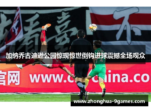 加纳乔古迪逊公园惊现惊世倒钩进球震撼全场观众 加纳乔古迪逊公园惊现惊世倒钩进球震撼全场观众